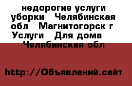 недорогие услуги уборки - Челябинская обл., Магнитогорск г. Услуги » Для дома   . Челябинская обл.